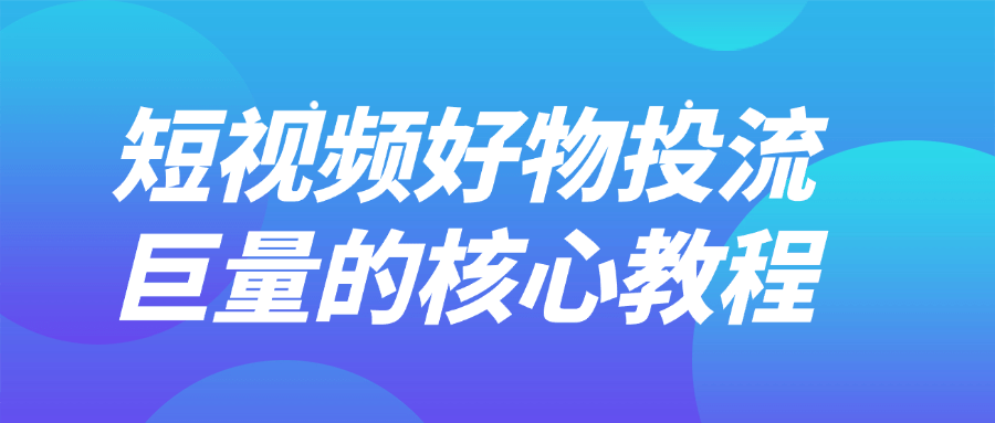 短视频好物投流巨量的核心教程-趣奇资源网-第5张图片
