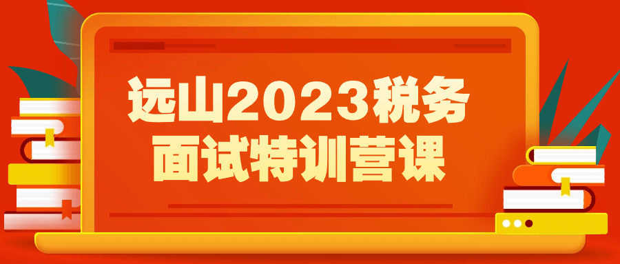 远山2023税务面试特训营课-趣奇资源网-第5张图片