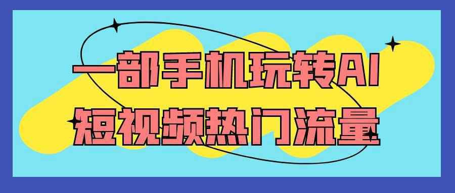一部手机玩转AI短视频热门流量