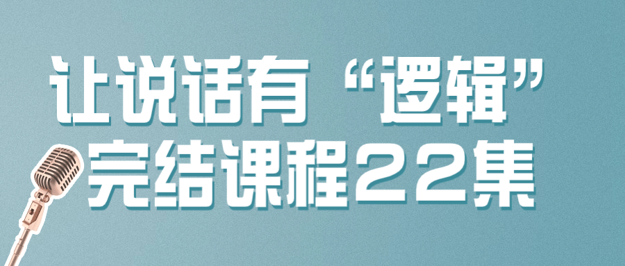 让说话有“逻辑”完结课程22集-趣奇资源网-第5张图片