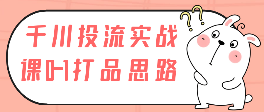 千川投流实战课0-1打品思路-趣奇资源网-第5张图片