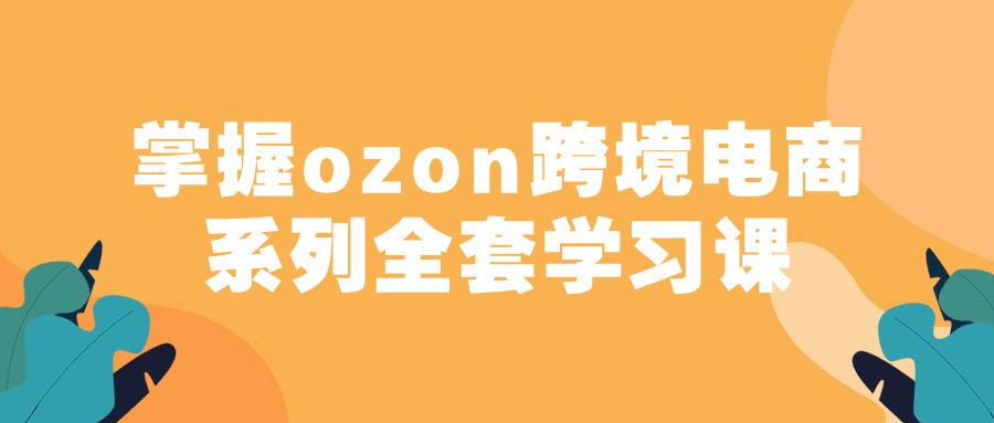 掌握ozon跨境电商系列全套学习课-趣奇资源网-第5张图片