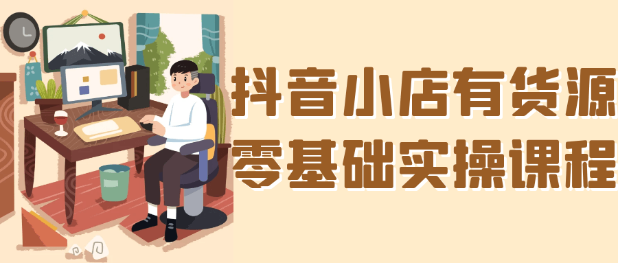 抖音小店有货源零基础实操课程