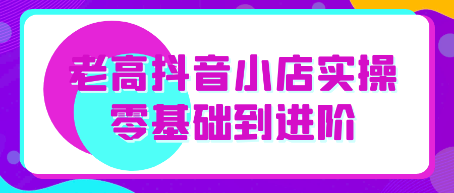 老高抖音小店实操零基础到进阶