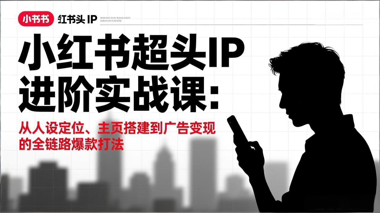 小红书超头IP进阶实战课：从人设定位、主页搭建到广告变现的全链路爆款打法