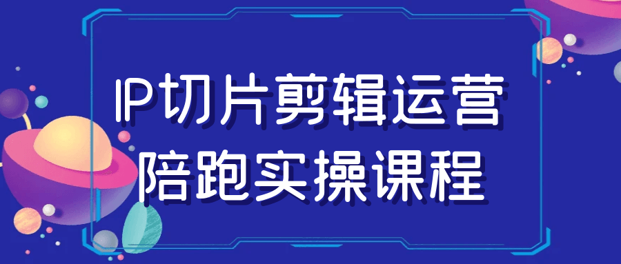 IP切片剪辑运营陪跑实操课程-趣奇资源网-第5张图片