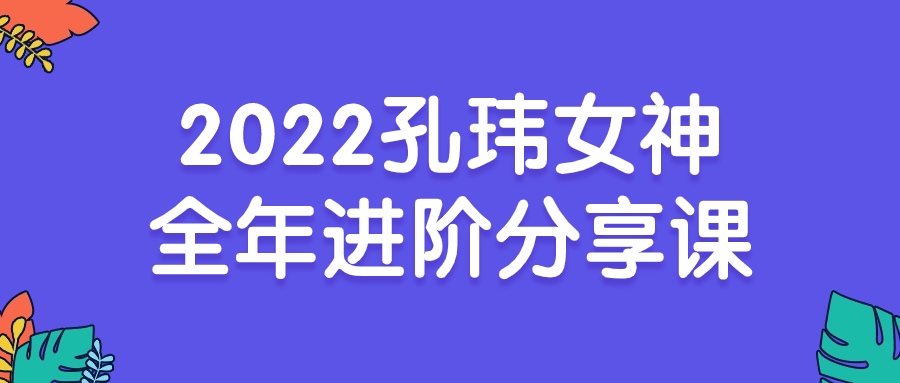 2022孔玮女神全年进阶分享课-趣奇资源网-第5张图片