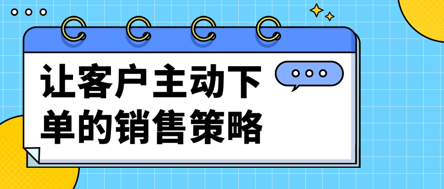 让客户主动下单的销售策略-趣奇资源网-第5张图片