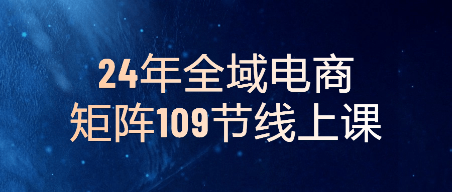 24年全域电商矩阵109节线上课-趣奇资源网-第5张图片