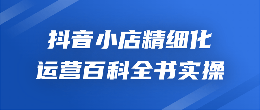 抖音小店精细化运营百科全书实操-趣奇资源网-第5张图片