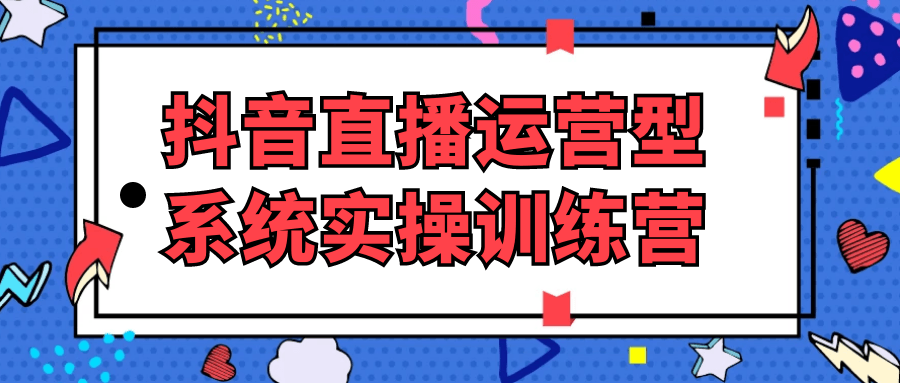 抖音直播运营型系统实操训练营-趣奇资源网-第5张图片
