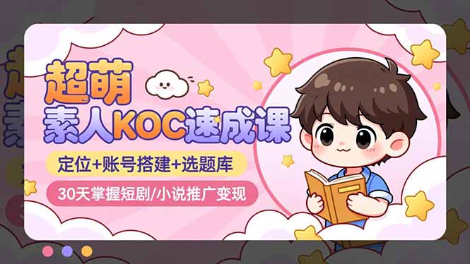 超萌 素人KOC速成课：定位+账号搭建+选题库，30天掌握短剧/小说推广变现
