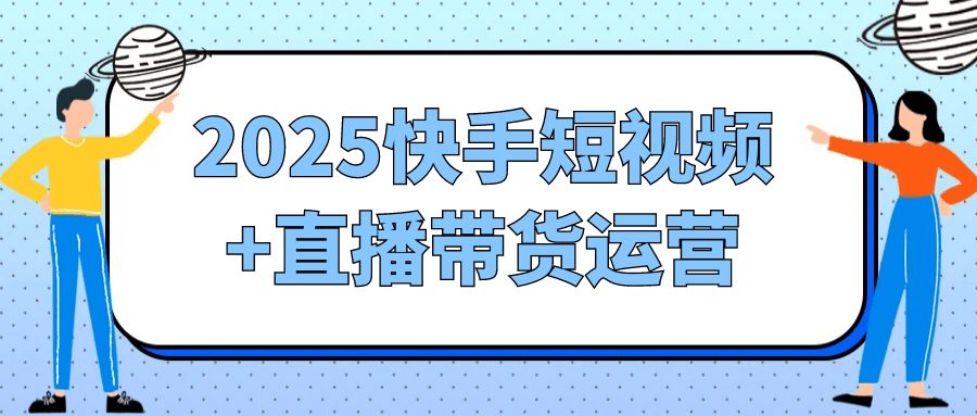 2025快手短视频+直播带货运营