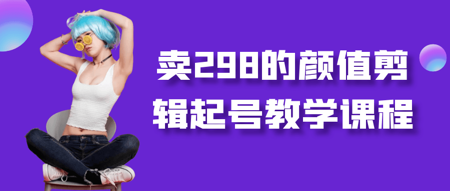 卖298的颜值剪辑起号教学课程-趣奇资源网-第5张图片