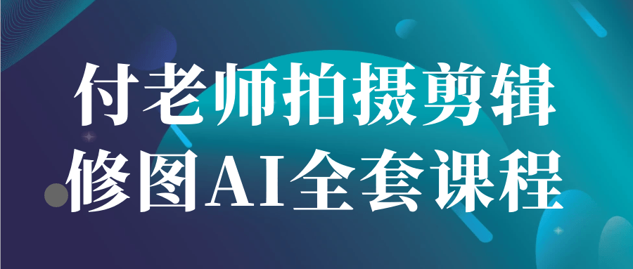 付老师拍摄剪辑修图AI全套课程
